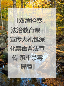 双清检察：法治教育课+宣传大礼包深化禁毒普法宣传 筑牢禁毒屏障